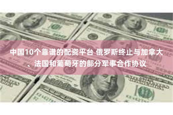 中国10个靠谱的配资平台 俄罗斯终止与加拿大、法国和葡萄牙的部分军事合作协议