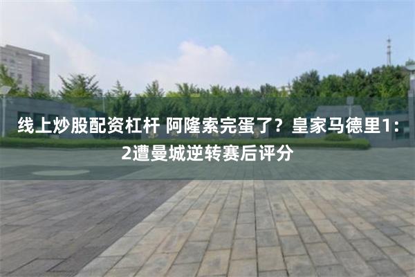 线上炒股配资杠杆 阿隆索完蛋了?皇家马德里1:2遭曼城逆转赛后评分