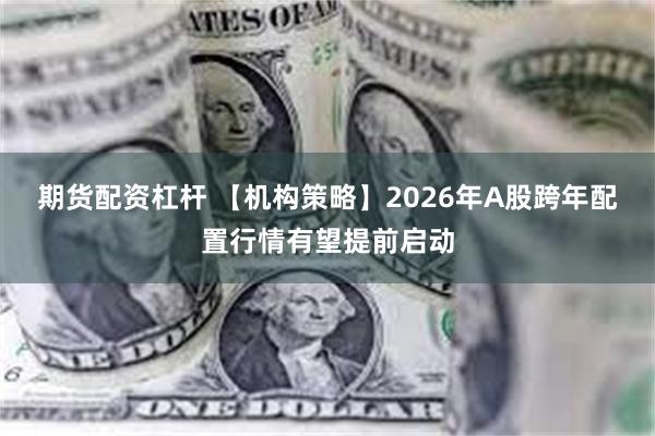 期货配资杠杆 【机构策略】2026年A股跨年配置行情有望提前启动