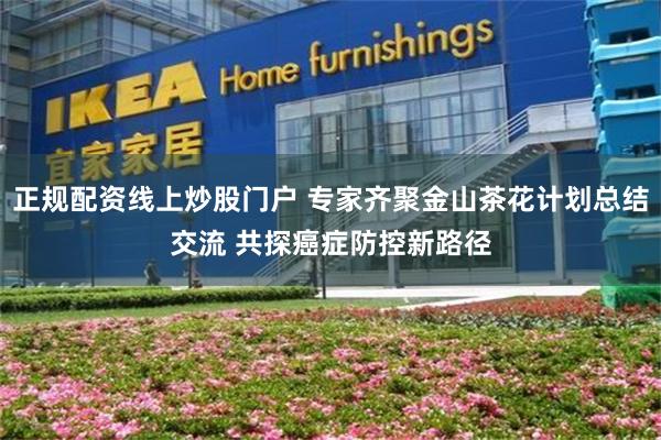 正规配资线上炒股门户 专家齐聚金山茶花计划总结交流 共探癌症防控新路径