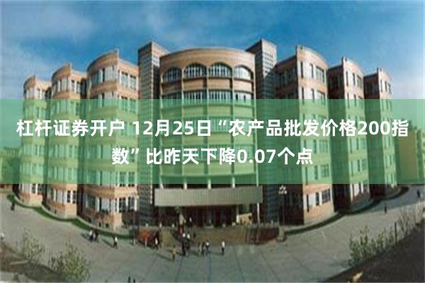 杠杆证券开户 12月25日“农产品批发价格200指数”比昨天下降0.07个点