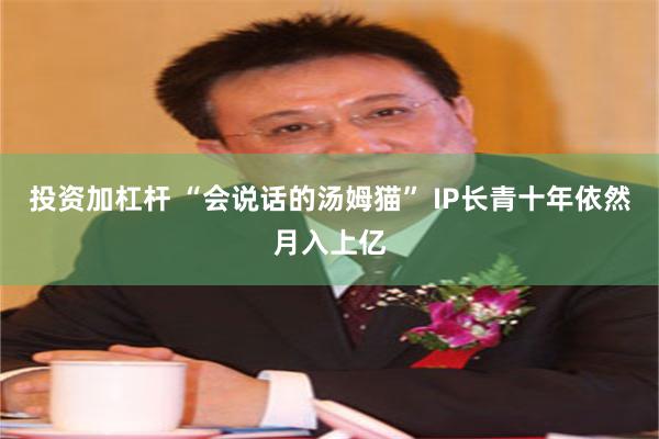 投资加杠杆 “会说话的汤姆猫” IP长青十年依然月入上亿