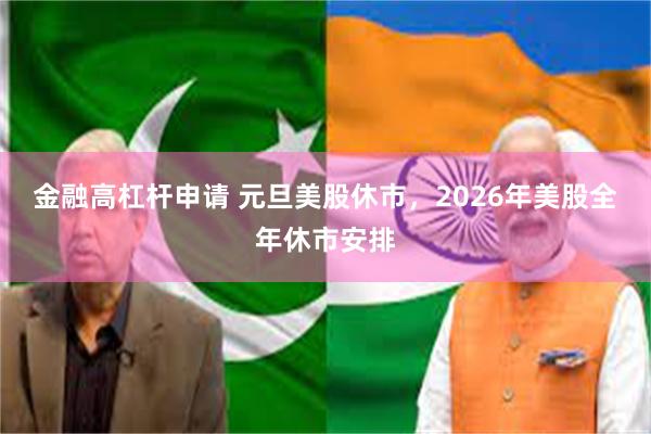 金融高杠杆申请 元旦美股休市，2026年美股全年休市安排