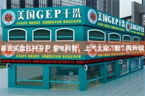 基金实盘杠杆开户 油电同智，上汽大众“智”再升级