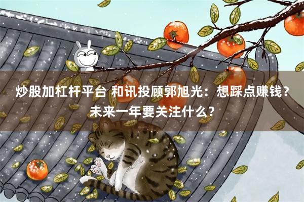 炒股加杠杆平台 和讯投顾郭旭光：想踩点赚钱？未来一年要关注什么？